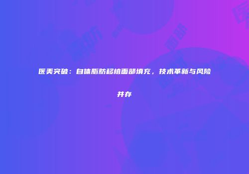 医美突破：自体脂肪移植面部填充，技术革新与风险并存
