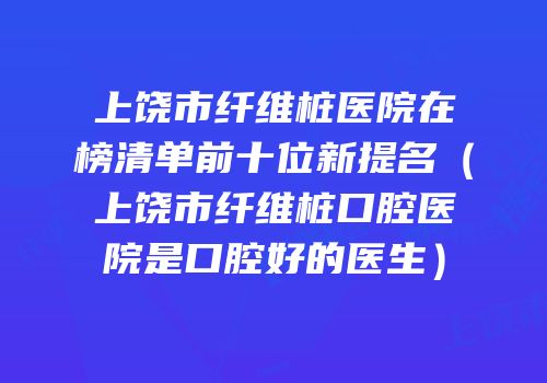 上饶市纤维桩医院在榜清单前十位新提名（上饶市纤维桩口腔医院是口腔好的医生）