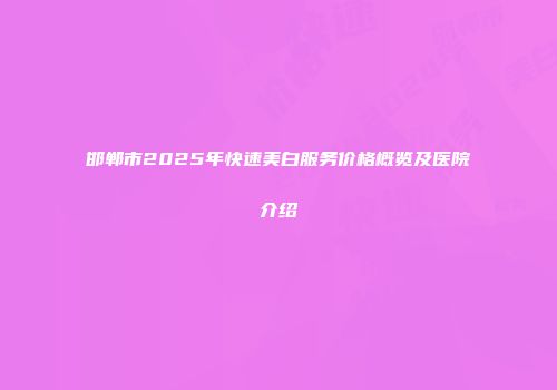 邯郸市2025年快速美白服务价格概览及医院介绍