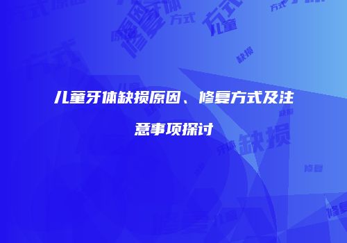 儿童牙体缺损原因、修复方式及注意事项探讨