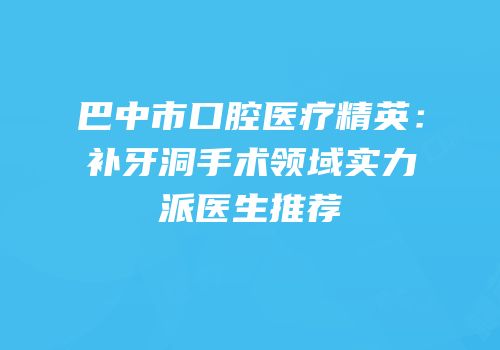 巴中市口腔医疗精英：补牙洞手术领域实力派医生推荐
