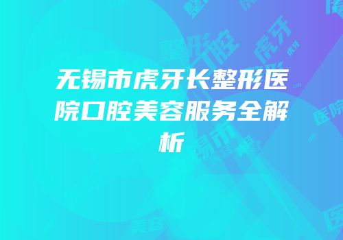 无锡市虎牙长整形医院口腔美容服务全解析