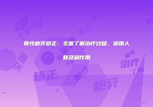 骨性龅牙矫正：全面了解治疗过程、适用人群及副作用