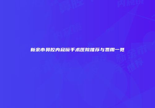 新余市鼻腔内窥镜手术医院推荐与费用一览