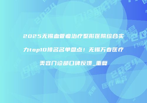 2025无锡血管瘤治疗整形医院综合实力top10排名名单盘点！无锡万春医疗美容门诊部口碑反馈_重复
