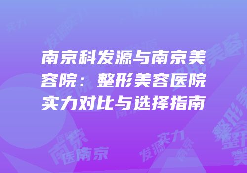 南京科发源与南京美容院：整形美容医院实力对比与选择指南
