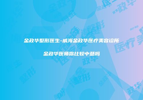 金政华整形医生-威海金政华医疗美容诊所金政华医师你比较中意吗