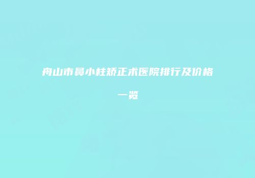 舟山市鼻小柱矫正术医院排行及价格一览
