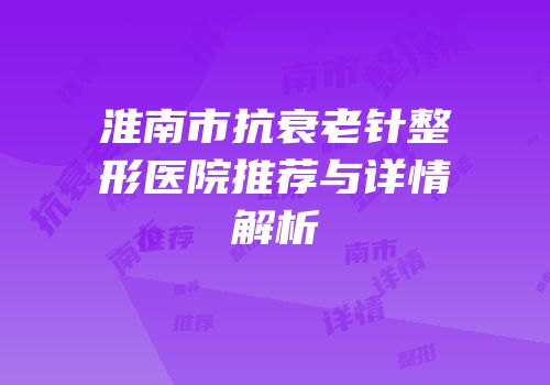 淮南市抗衰老针整形医院推荐与详情解析
