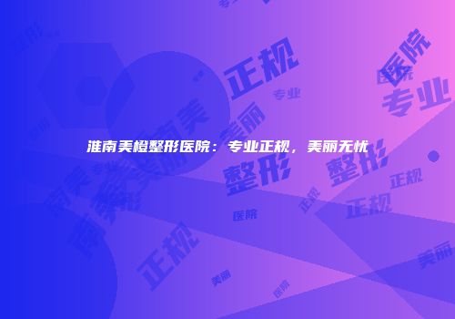 淮南美橙整形医院：专业正规，美丽无忧