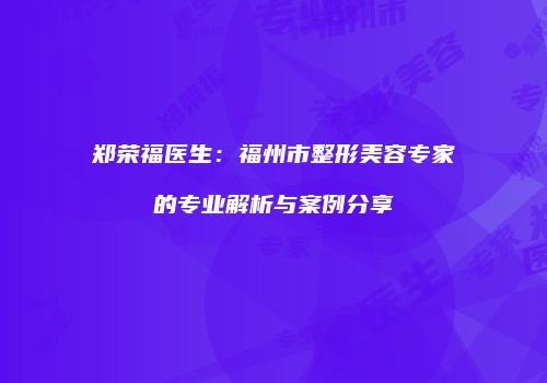 郑荣福医生：福州市整形美容专家的专业解析与案例分享
