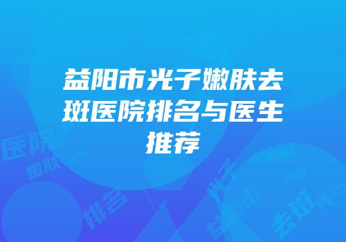 益阳市光子嫩肤去斑医院排名与医生推荐