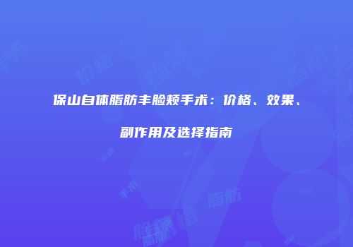 保山自体脂肪丰脸颊手术：价格、效果、副作用及选择指南