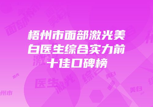 梧州市面部激光美白医生综合实力前十佳口碑榜