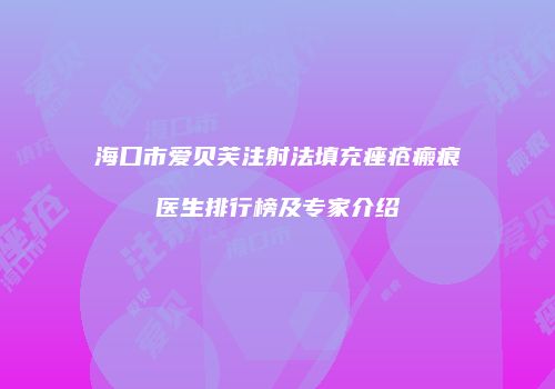 海口市爱贝芙注射法填充痤疮瘢痕医生排行榜及专家介绍