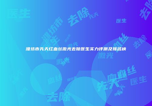 潍坊市先天红血丝激光去除医生实力评测及排名榜