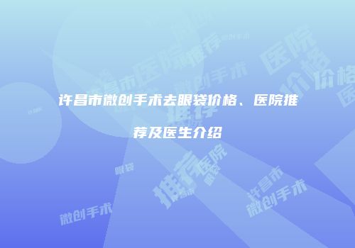 许昌市微创手术去眼袋价格、医院推荐及医生介绍
