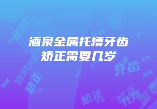 酒泉金属托槽牙齿矫正需要几岁