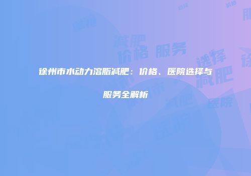 徐州市水动力溶脂减肥：价格、医院选择与服务全解析