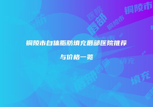 铜陵市自体脂肪填充唇部医院推荐与价格一览