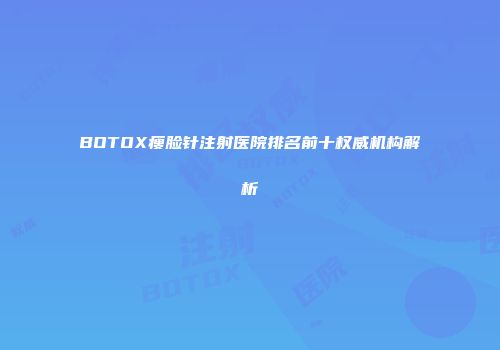 BOTOX瘦脸针注射医院排名前十权威机构解析