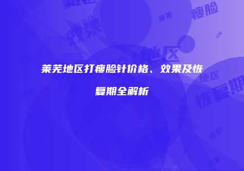 莱芜地区打瘦脸针价格、效果及恢复期全解析