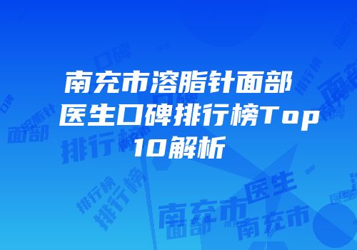 南充市溶脂针面部医生口碑排行榜Top10解析