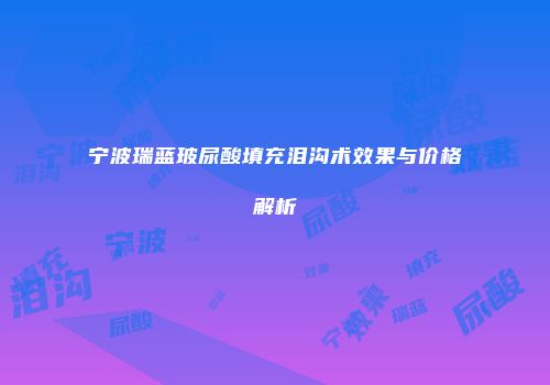 宁波瑞蓝玻尿酸填充泪沟术效果与价格解析