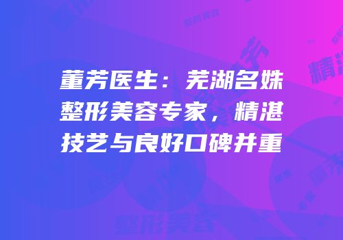 董芳医生：芜湖名姝整形美容专家，精湛技艺与良好口碑并重
