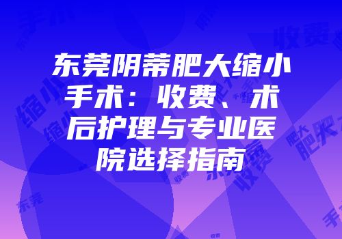 东莞阴蒂肥大缩小手术：收费、术后护理与专业医院选择指南