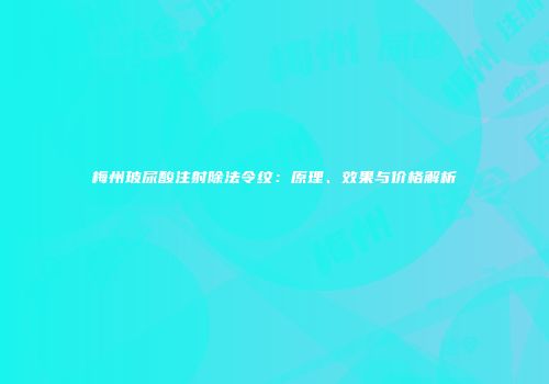 梅州玻尿酸注射除法令纹：原理、效果与价格解析