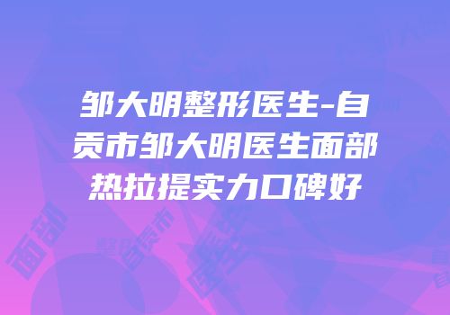 邹大明整形医生-自贡市邹大明医生面部热拉提实力口碑好