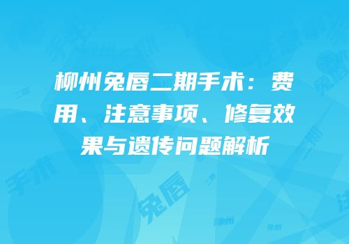 柳州兔唇二期手术：费用、注意事项、修复效果与遗传问题解析