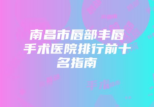 南昌市唇部丰唇手术医院排行前十名指南