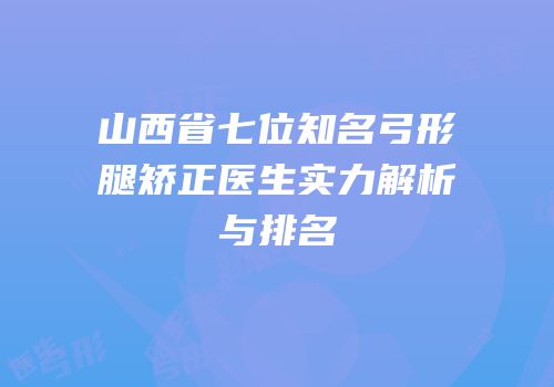 山西省七位知名弓形腿矫正医生实力解析与排名
