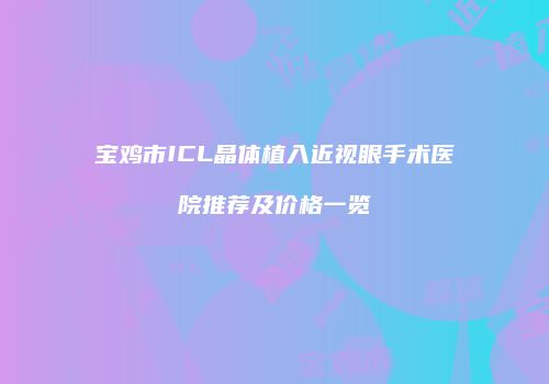 宝鸡市ICL晶体植入近视眼手术医院推荐及价格一览