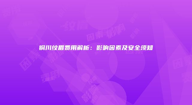 铜川纹眉费用解析：影响因素及安全须知