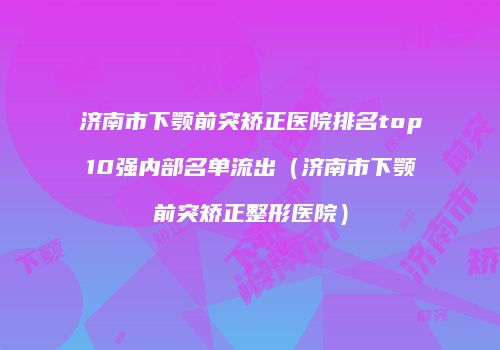 济南市下颚前突矫正医院排名top10强内部名单流出（济南市下颚前突矫正整形医院）