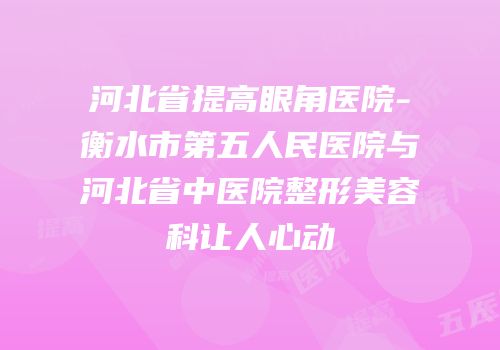 河北省提高眼角医院-衡水市第五人民医院与河北省中医院整形美容科让人心动