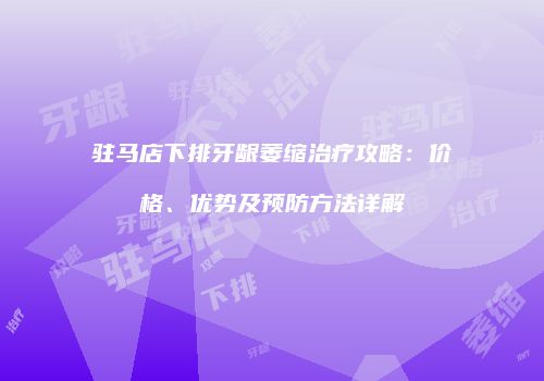 驻马店下排牙龈萎缩治疗攻略：价格、优势及预防方法详解
