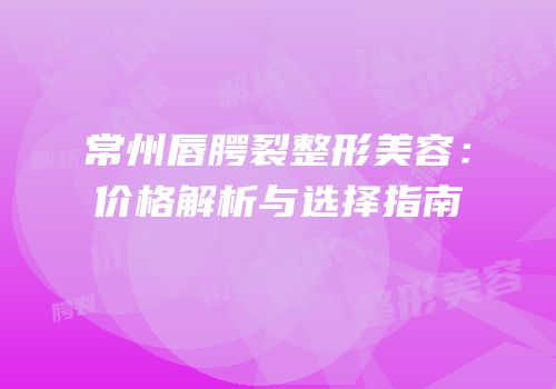 常州唇腭裂整形美容：价格解析与选择指南