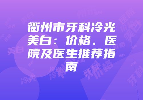 衢州市牙科冷光美白：价格、医院及医生推荐指南