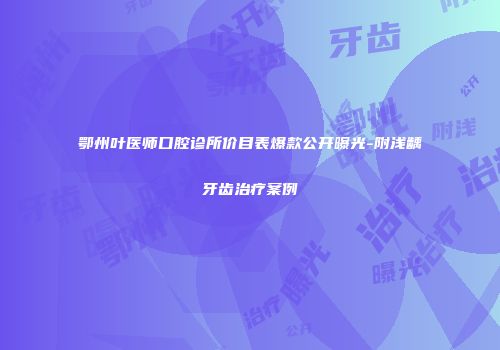 鄂州叶医师口腔诊所价目表爆款公开曝光-附浅龋牙齿治疗案例