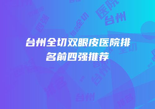 台州全切双眼皮医院排名前四强推荐