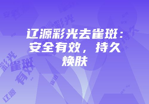 辽源彩光去雀斑：安全有效，持久焕肤