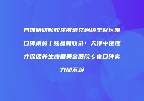 自体脂肪颗粒注射填充移植丰臀医院口碑榜前十强最新收录！天津中医理疗保健养生康复美容医院专家口碑实力都不赖