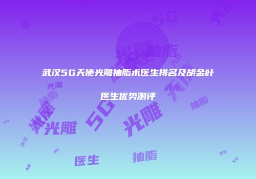 武汉5G天使光雕抽脂术医生排名及胡金叶医生优势测评