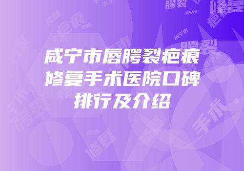 咸宁市唇腭裂疤痕修复手术医院口碑排行及介绍