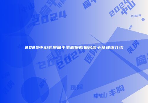 2025中山乳房扁平丰胸医院排名前十及详细介绍