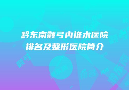 黔东南颧弓内推术医院排名及整形医院简介